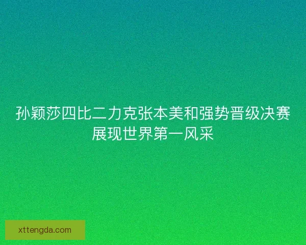 孙颖莎四比二力克张本美和强势晋级决赛展现世界第一风采 孙颖莎四比二力克张本美和强势晋级决赛展现世界第一风采