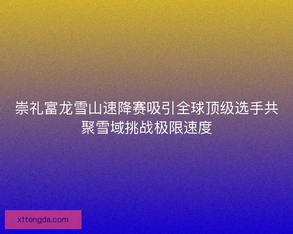 崇礼富龙雪山速降赛吸引全球顶级选手共聚雪域挑战极限速度 崇礼富龙雪山速降赛吸引全球顶级选手共聚雪域挑战极限速度