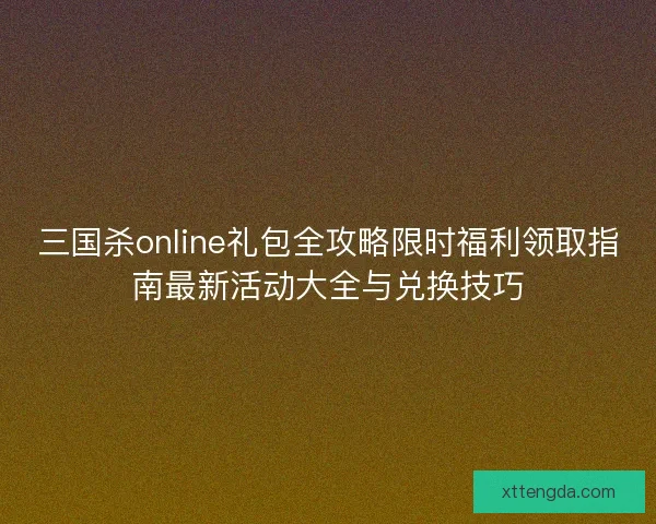 三国杀online礼包全攻略限时福利领取指南最新活动大全与兑换技巧