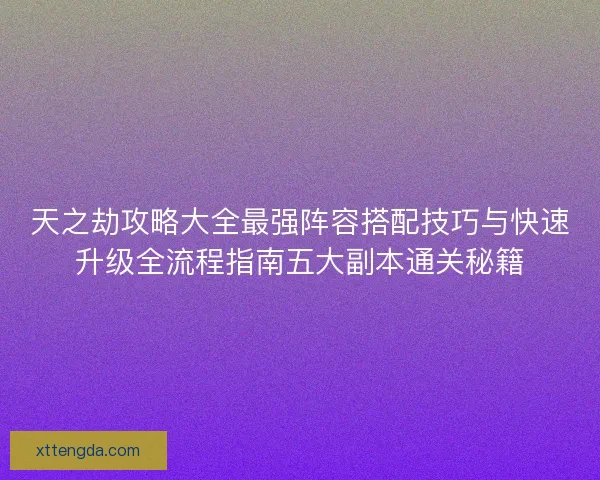 天之劫攻略大全最强阵容搭配技巧与快速升级全流程指南五大副本通关秘籍